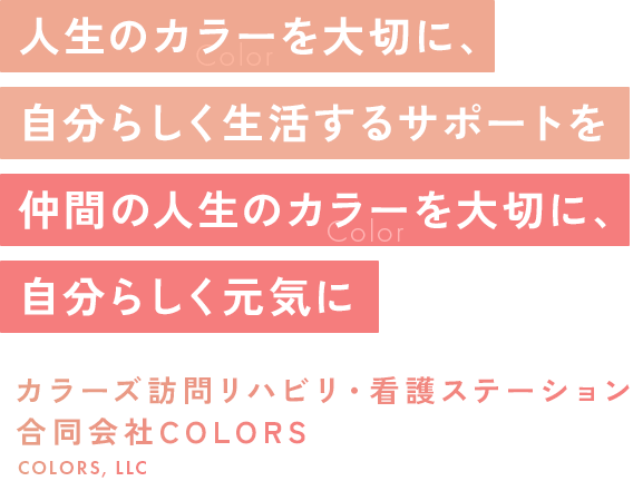 人生のカラーCOLORを大切に、自分らしく生活するサポートを
仲間の人生のカラーCOLORを大切に、自分らしく元気に
COLORS, LLC
合同会社カラーズ